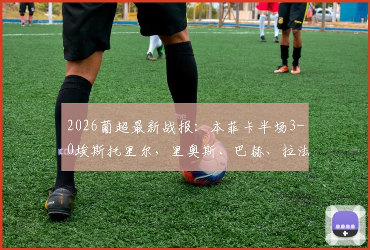 2026葡超最新战报：本菲卡半场3-0埃斯托里尔，里奥斯、巴赫、拉法连入三球，附比赛分析与积分榜解读