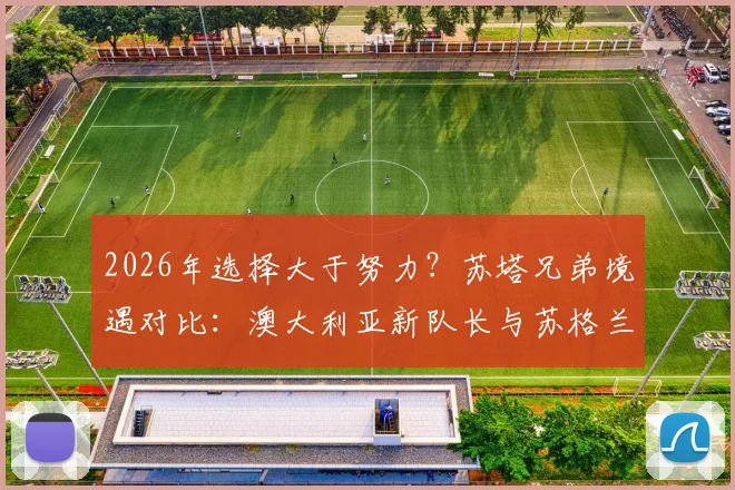 2026年选择大于努力?苏塔兄弟境遇对比:澳大利亚新队长与苏格兰替补的命运岔路