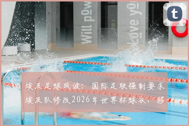 埃及足球风波:国际足联强制要求埃及队修改2026年世界杯球衣,移除7颗冠军星星标志引争议