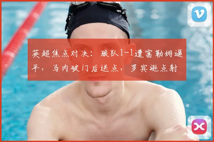 英超焦点对决：狼队1-1遭富勒姆逼平，马内破门后送点，罗宾逊点射救主