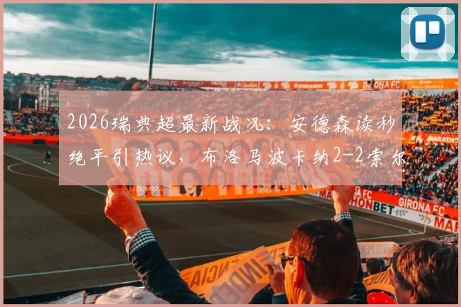 2026瑞典超最新战况:安德森读秒绝平引热议,布洛马波卡纳2-2索尔纳,赛后分析独家解读