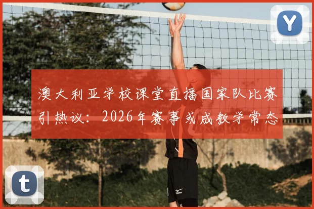 澳大利亚学校课堂直播国家队比赛引热议:2026年赛事或成教学常态,他国体育教育能借鉴什么?