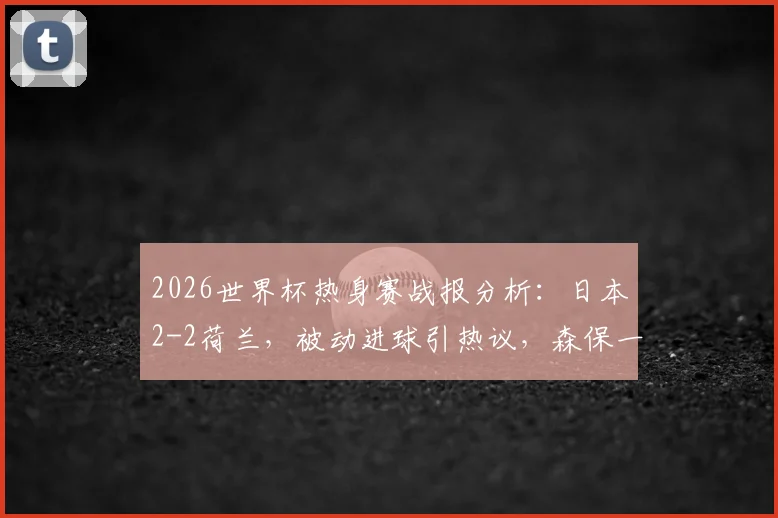 2026世界杯热身赛战报分析：日本2-2荷兰，被动进球引热议，森保一战术深度解读