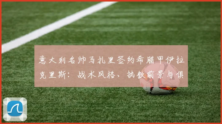 意大利名帅马扎里签约希腊甲伊拉克里斯：战术风格、执教前景与俱乐部现状全解析