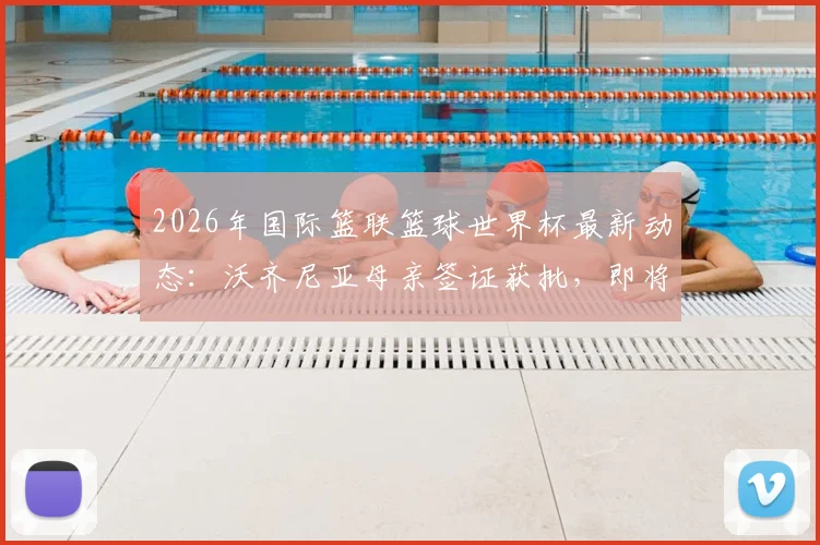 2026年国际篮联篮球世界杯最新动态：沃齐尼亚母亲签证获批，即将飞赴美国现场支持佛得角队关键战役