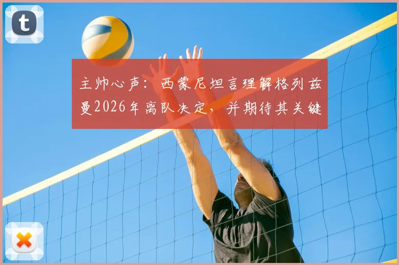 主帅心声：西蒙尼坦言理解格列兹曼2026年离队决定，并期待其关键战拿出顶级发挥