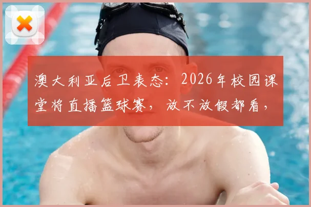 澳大利亚后卫表态:2026年校园课堂将直播篮球赛,放不放假都看,引发体育教育新思考