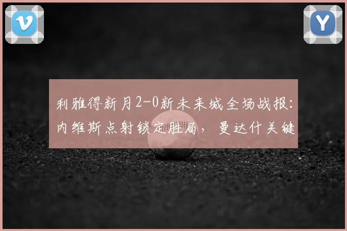 利雅得新月2-0新未来城全场战报:内维斯点射锁定胜局,曼达什关键破门,附2026赛季最新积分排名