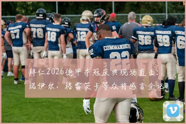 拜仁2026德甲夺冠庆典现场直击:诺伊尔、格雷茨卡等众将感言全记录,附高清庆典图集
