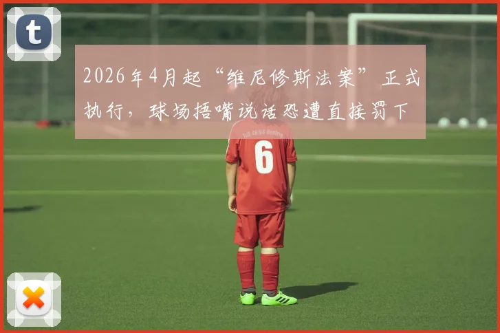 2026年4月起“维尼修斯法案”正式执行,球场捂嘴说话恐遭直接罚下,西甲反种族歧视新规解读