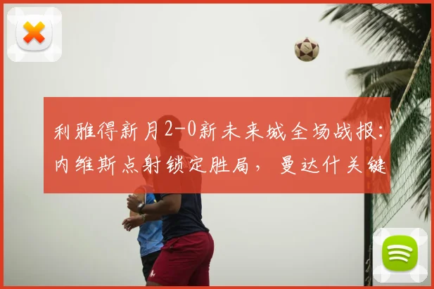 利雅得新月2-0新未来城全场战报:内维斯点射锁定胜局,曼达什关键破门,附2026赛季最新积分排名