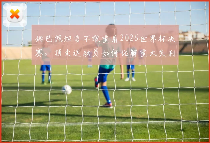 姆巴佩坦言不敢重看2026世界杯决赛，顶尖运动员如何化解重大失利后的心理阴影？