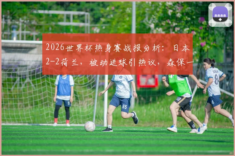 2026世界杯热身赛战报分析：日本2-2荷兰，被动进球引热议，森保一战术深度解读