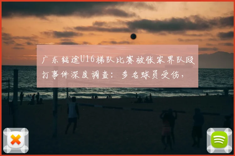 广东铭途U16梯队比赛被张家界队殴打事件深度调查：多名球员受伤，青训暴力何时休？附安全参赛建议