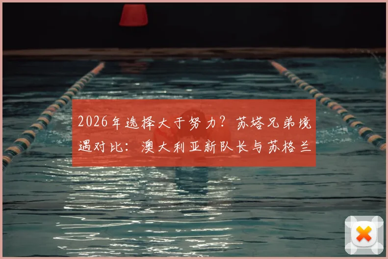 2026年选择大于努力？苏塔兄弟境遇对比：澳大利亚新队长与苏格兰替补的命运岔路