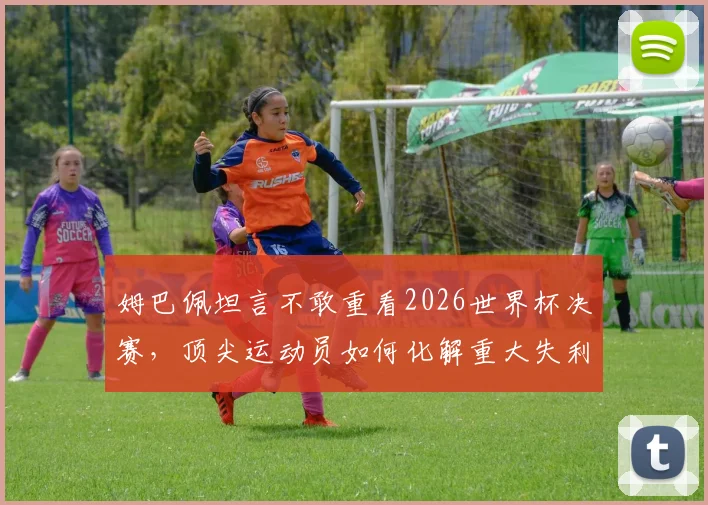 姆巴佩坦言不敢重看2026世界杯决赛,顶尖运动员如何化解重大失利后的心理阴影?