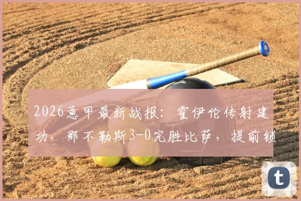 2026意甲最新战报：霍伊伦传射建功，那不勒斯3-0完胜比萨，提前锁定欧冠席位，积分榜形势解析