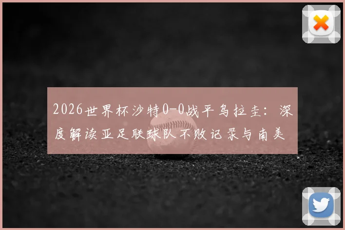 2026世界杯沙特0-0战平乌拉圭:深度解读亚足联球队不败记录与南美球队开局低迷原因,附小组赛出线形势分析