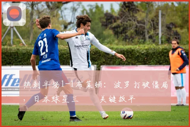 热刺半场1-1布莱顿：波罗打破僵局，日本球星三笘薫关键扳平