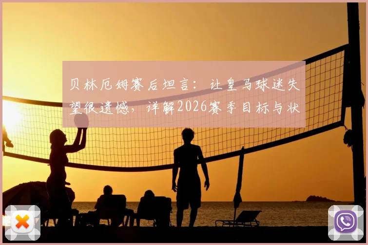 贝林厄姆赛后坦言：让皇马球迷失望很遗憾，详解2026赛季目标与状态承诺