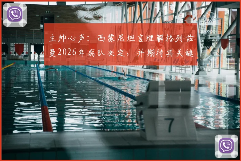 主帅心声:西蒙尼坦言理解格列兹曼2026年离队决定,并期待其关键战拿出顶级发挥