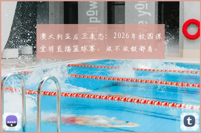 澳大利亚后卫表态：2026年校园课堂将直播篮球赛，放不放假都看，引发体育教育新思考
