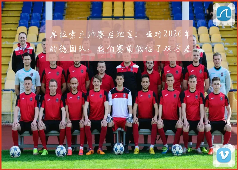 库拉索主帅赛后坦言：面对2026年的德国队，我们赛前低估了双方差距