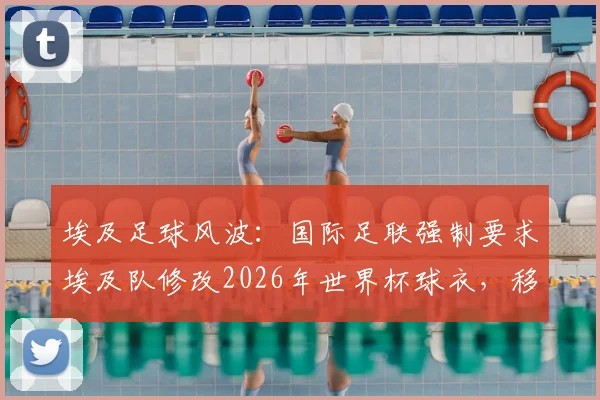 埃及足球风波：国际足联强制要求埃及队修改2026年世界杯球衣，移除7颗冠军星星标志引争议