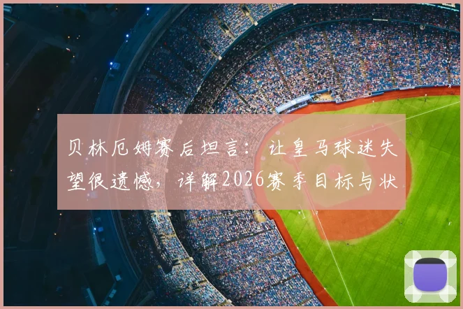 贝林厄姆赛后坦言:让皇马球迷失望很遗憾,详解2026赛季目标与状态承诺