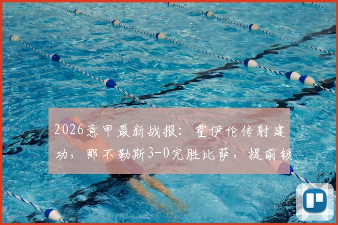 2026意甲最新战报：霍伊伦传射建功，那不勒斯3-0完胜比萨，提前锁定欧冠席位，积分榜形势解析