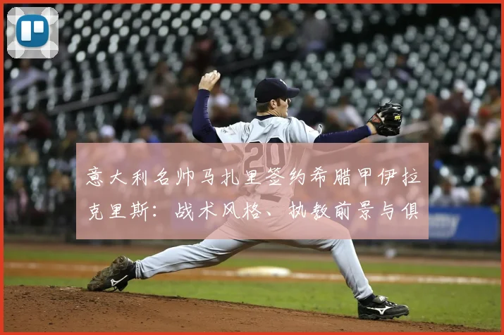 意大利名帅马扎里签约希腊甲伊拉克里斯：战术风格、执教前景与俱乐部现状全解析