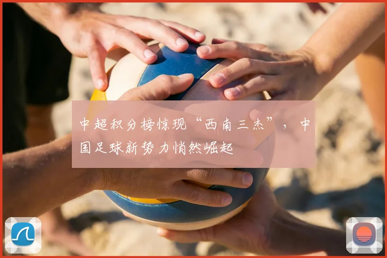 中超积分榜惊现“西南三杰”，中国足球新势力悄然崛起