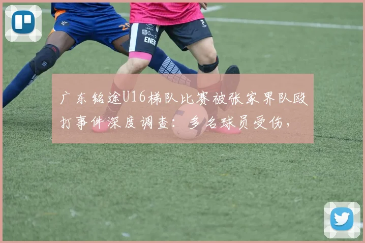 广东铭途U16梯队比赛被张家界队殴打事件深度调查:多名球员受伤,青训暴力何时休?附安全参赛建议
