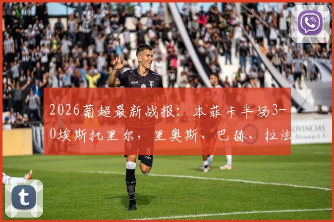 2026葡超最新战报:本菲卡半场3-0埃斯托里尔,里奥斯、巴赫、拉法连入三球,附比赛分析与积分榜解读