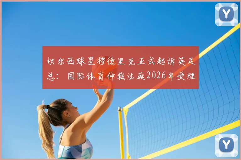 切尔西球星穆德里克正式起诉英足总：国际体育仲裁法庭2026年受理案件详情与后续影响分析